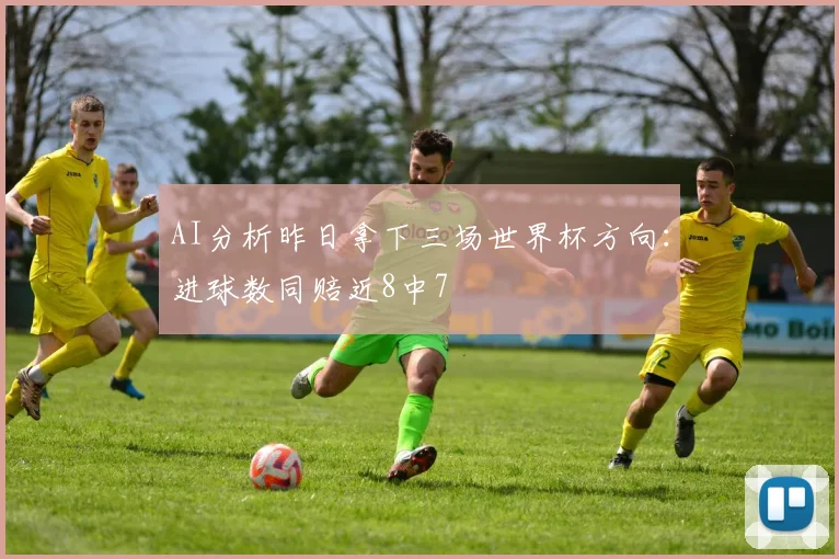 AI分析昨日拿下三场世界杯方向：进球数同赔近8中7